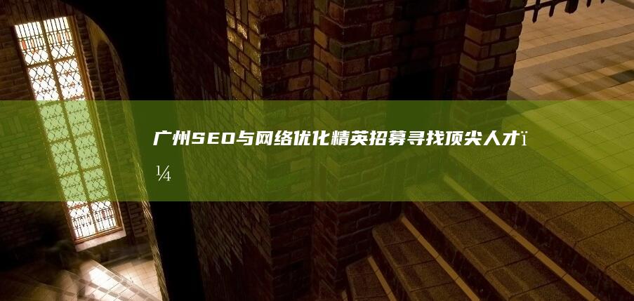 广州SEO与网络优化精英招募：寻找顶尖人才，携手共创辉煌