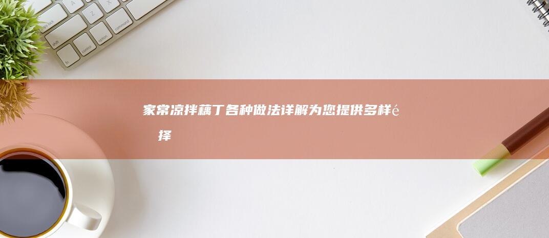 家常凉拌藕丁各种做法详解为您提供多样选择